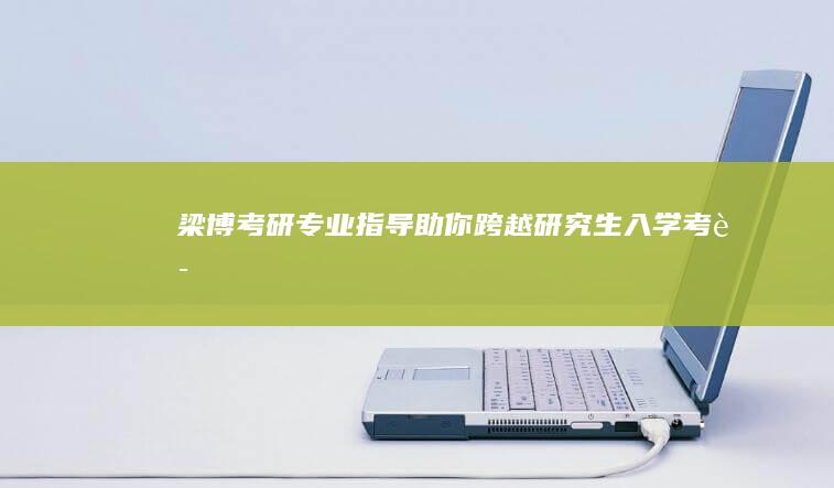 梁博考研：专业指导助你跨越研究生入学考试